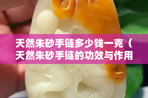 天然朱砂手链多少钱一克（天然朱砂手链的功效与作用）