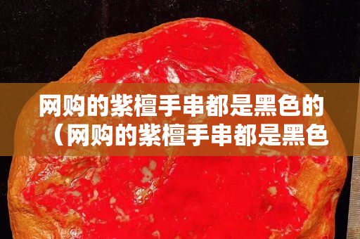 网购的紫檀手串都是黑色的（网购的紫檀手串都是黑色的怎么回事）