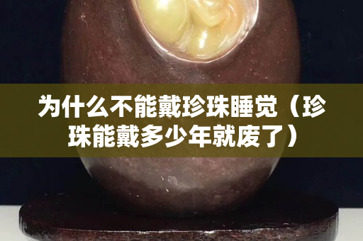 为什么不能戴珍珠睡觉（珍珠能戴多少年就废了）