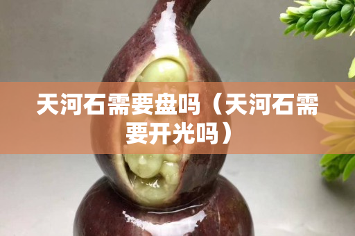 天河石需要盘吗（天河石需要开光吗）