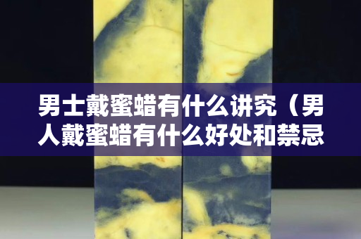 男士戴蜜蜡有什么讲究（男人戴蜜蜡有什么好处和禁忌）