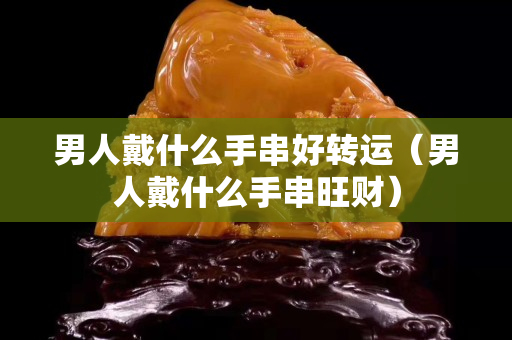 男人戴什么手串好转运（男人戴什么手串旺财）