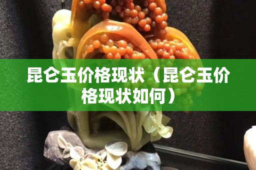 昆仑玉价格现状（昆仑玉价格现状如何）