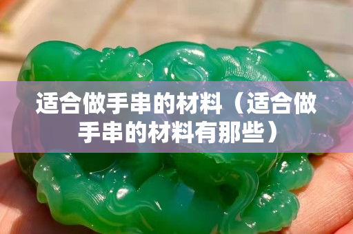 适合做手串的材料（适合做手串的材料有那些）