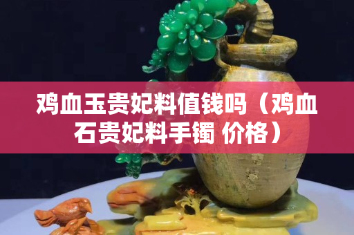鸡血玉贵妃料值钱吗（鸡血石贵妃料手镯 价格）