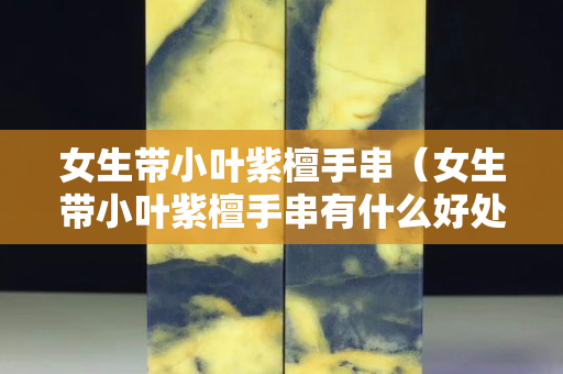 女生带小叶紫檀手串（女生带小叶紫檀手串有什么好处）