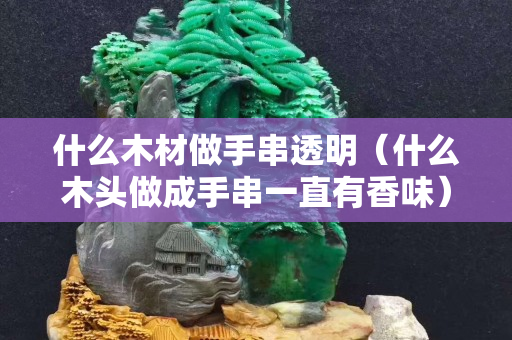 什么木材做手串透明（什么木头做成手串一直有香味）