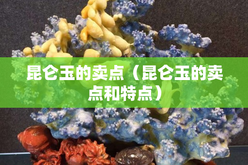 昆仑玉的卖点（昆仑玉的卖点和特点）