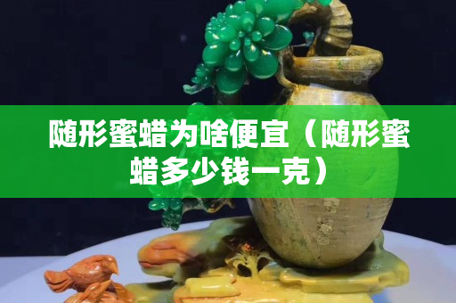 随形蜜蜡为啥便宜（随形蜜蜡多少钱一克）