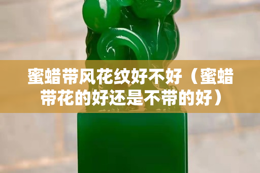 蜜蜡带风花纹好不好（蜜蜡带花的好还是不带的好）