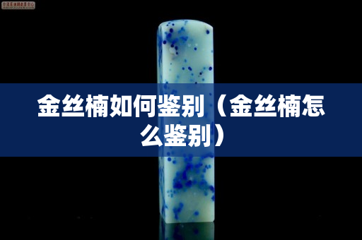 金丝楠如何鉴别（金丝楠怎么鉴别）