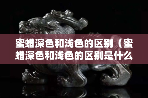 蜜蜡深色和浅色的区别（蜜蜡深色和浅色的区别是什么）
