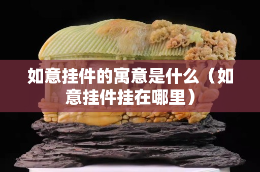 如意挂件的寓意是什么（如意挂件挂在哪里）