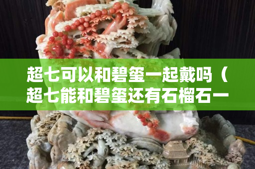 超七可以和碧玺一起戴吗（超七能和碧玺还有石榴石一起戴吗）