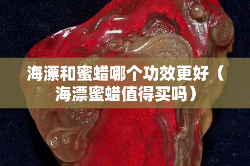 海漂和蜜蜡哪个功效更好（海漂蜜蜡值得买吗）
