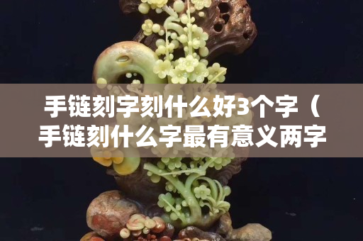 手链刻字刻什么好3个字（手链刻什么字最有意义两字）