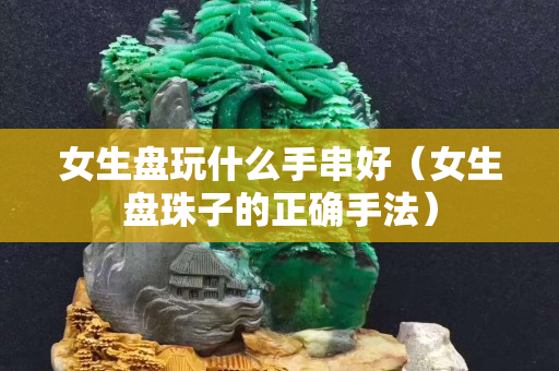 女生盘玩什么手串好（女生盘珠子的正确手法）