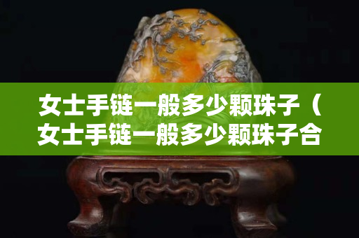 女士手链一般多少颗珠子（女士手链一般多少颗珠子合适）