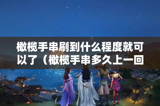 橄榄手串刷到什么程度就可以了（橄榄手串多久上一回油）