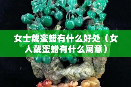 女士戴蜜蜡有什么好处（女人戴蜜蜡有什么寓意）