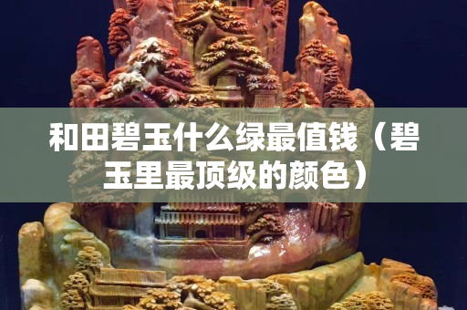 和田碧玉什么绿最值钱（碧玉里最顶级的颜色）