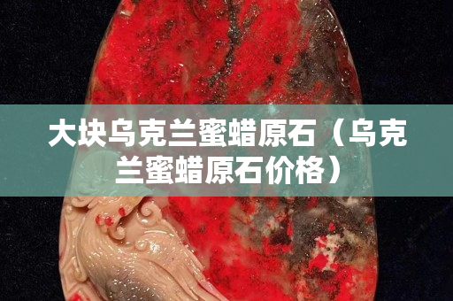 大块乌克兰蜜蜡原石（乌克兰蜜蜡原石价格）
