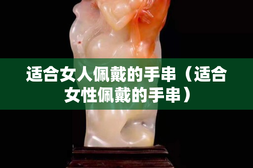 适合女人佩戴的手串（适合女性佩戴的手串）