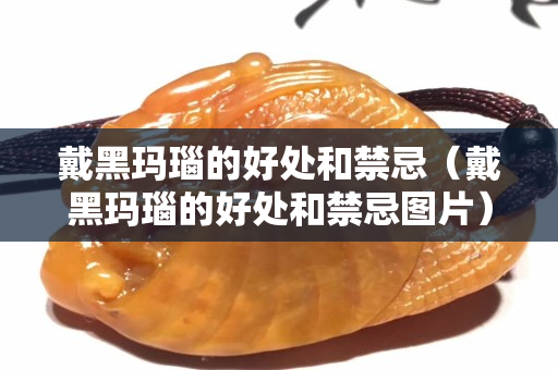 戴黑玛瑙的好处和禁忌（戴黑玛瑙的好处和禁忌图片）