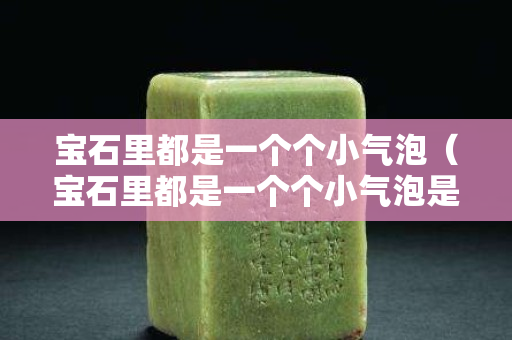 宝石里都是一个个小气泡（宝石里都是一个个小气泡是什么）
