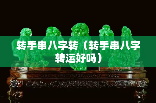 转手串八字转（转手串八字转运好吗）