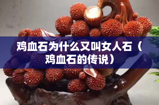 鸡血石为什么又叫女人石（鸡血石的传说）