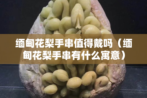缅甸花梨手串值得戴吗（缅甸花梨手串有什么寓意）