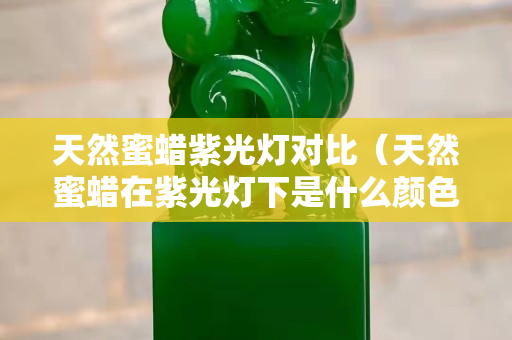 天然蜜蜡紫光灯对比（天然蜜蜡在紫光灯下是什么颜色）