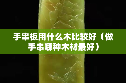 手串板用什么木比较好（做手串哪种木材最好）