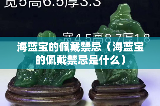 海蓝宝的佩戴禁忌（海蓝宝的佩戴禁忌是什么）