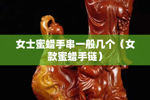 女士蜜蜡手串一般几个（女款蜜蜡手链）