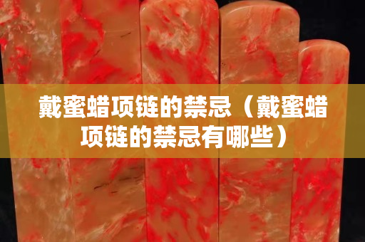 戴蜜蜡项链的禁忌（戴蜜蜡项链的禁忌有哪些）