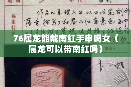 76属龙能戴南红手串吗女（属龙可以带南红吗）