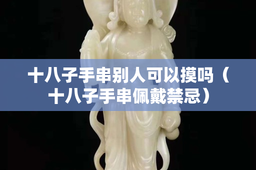 十八子手串别人可以摸吗（十八子手串佩戴禁忌）