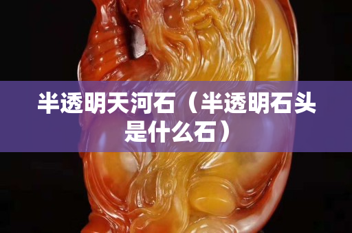 半透明天河石（半透明石头是什么石）