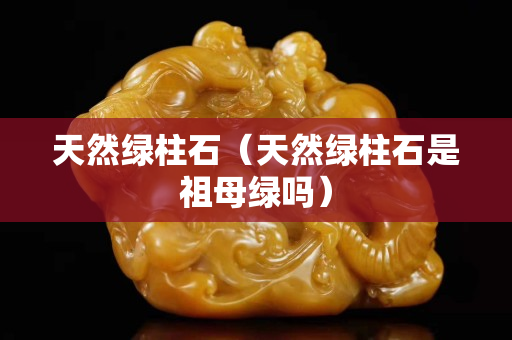 天然绿柱石（天然绿柱石是祖母绿吗）