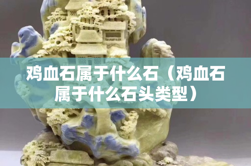 鸡血石属于什么石（鸡血石属于什么石头类型）