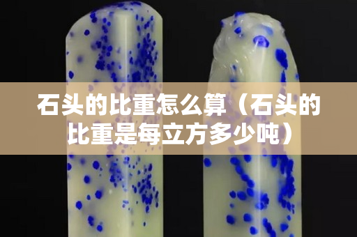 石头的比重怎么算（石头的比重是每立方多少吨）