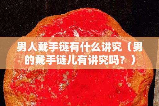 男人戴手链有什么讲究（男的戴手链儿有讲究吗？）