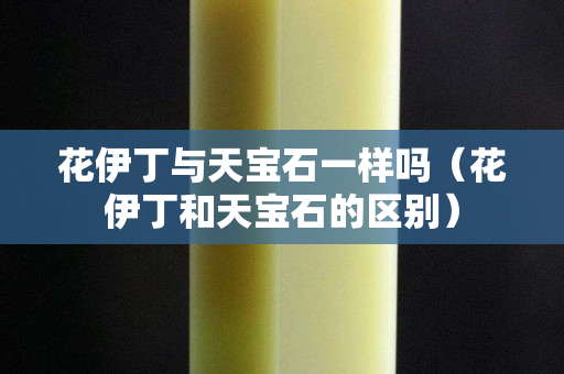 花伊丁与天宝石一样吗（花伊丁和天宝石的区别）