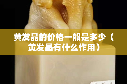 黄发晶的价格一般是多少（黄发晶有什么作用）