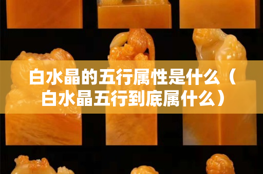 白水晶的五行属性是什么（白水晶五行到底属什么）