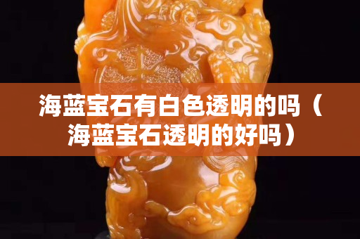 海蓝宝石有白色透明的吗（海蓝宝石透明的好吗）