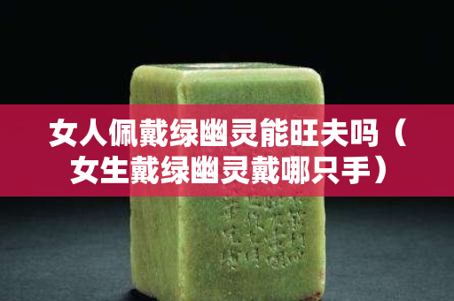 女人佩戴绿幽灵能旺夫吗（女生戴绿幽灵戴哪只手）