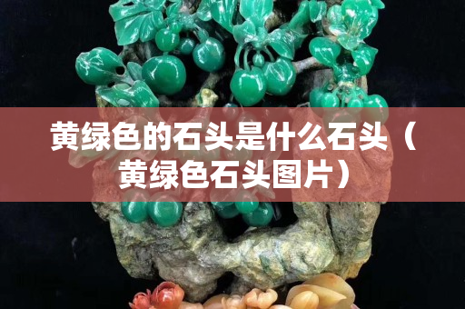 黄绿色的石头是什么石头（黄绿色石头图片）